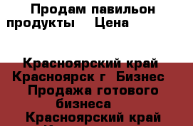 Продам павильон продукты. › Цена ­ 800 000 - Красноярский край, Красноярск г. Бизнес » Продажа готового бизнеса   . Красноярский край,Красноярск г.